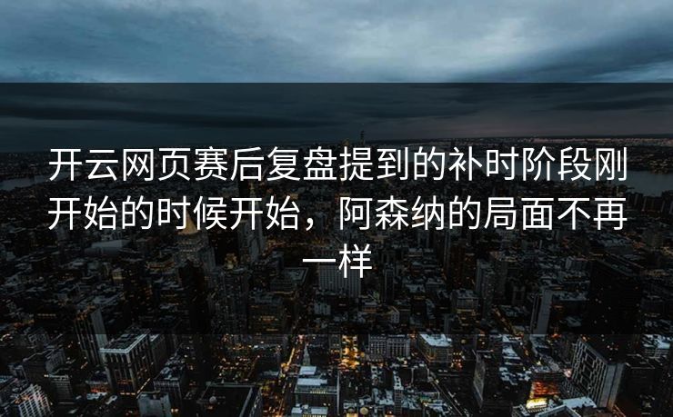 开云网页赛后复盘提到的补时阶段刚开始的时候开始，阿森纳的局面不再一样