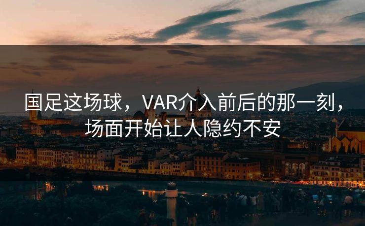 国足这场球，VAR介入前后的那一刻，场面开始让人隐约不安