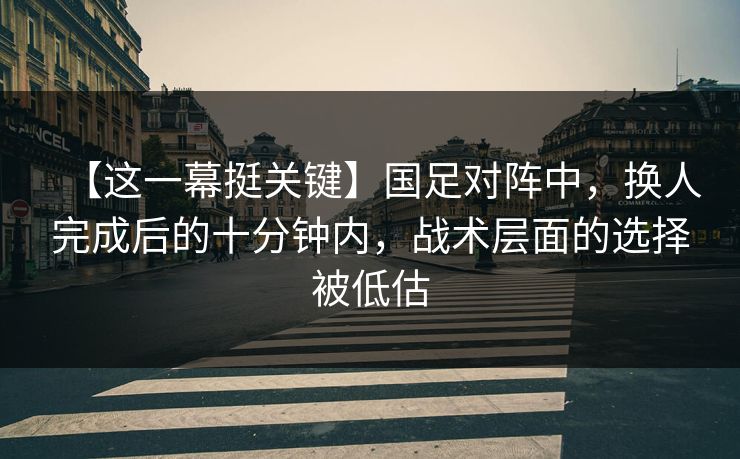 【这一幕挺关键】国足对阵中，换人完成后的十分钟内，战术层面的选择被低估