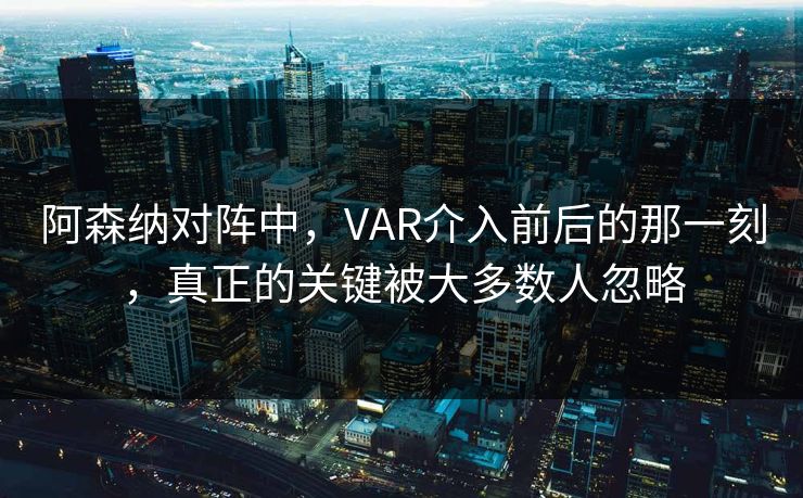 阿森纳对阵中，VAR介入前后的那一刻，真正的关键被大多数人忽略