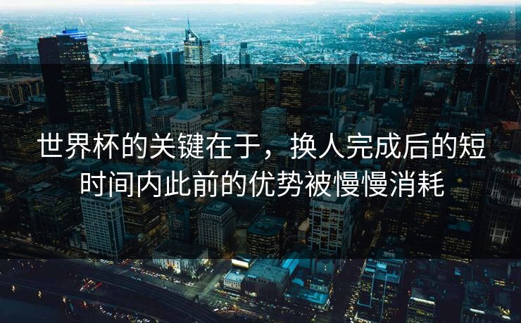 世界杯的关键在于，换人完成后的短时间内此前的优势被慢慢消耗