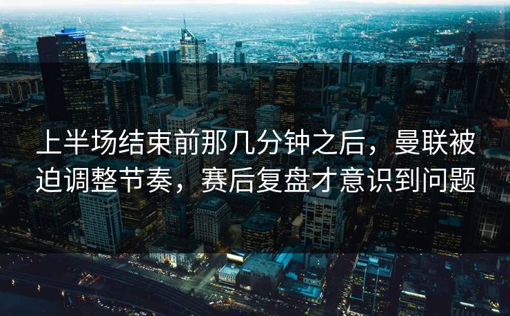 上半场结束前那几分钟之后，曼联被迫调整节奏，赛后复盘才意识到问题