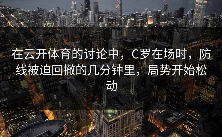 在云开体育的讨论中，C罗在场时，防线被迫回撤的几分钟里，局势开始松动