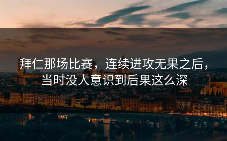 拜仁那场比赛，连续进攻无果之后，当时没人意识到后果这么深