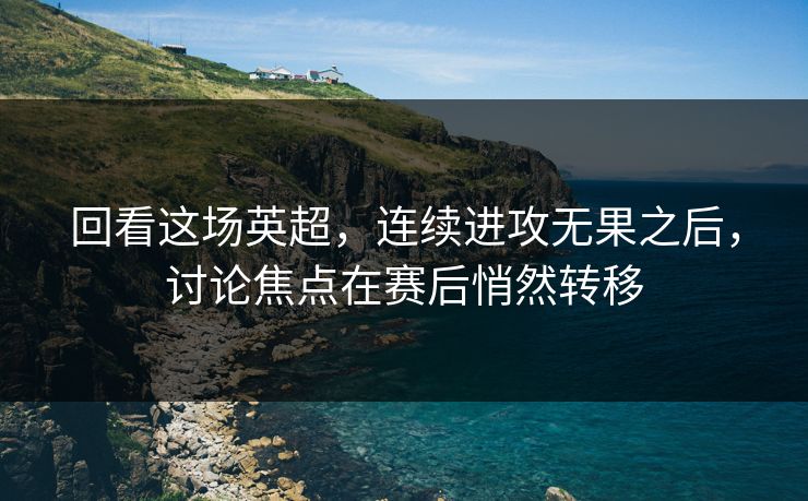 回看这场英超，连续进攻无果之后，讨论焦点在赛后悄然转移