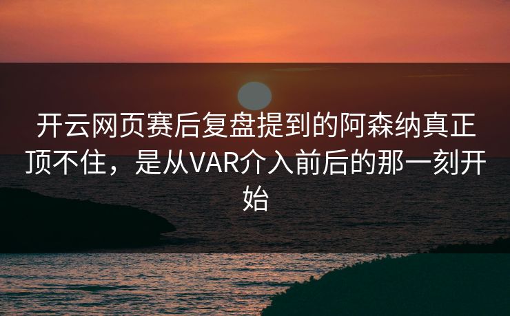 开云网页赛后复盘提到的阿森纳真正顶不住，是从VAR介入前后的那一刻开始