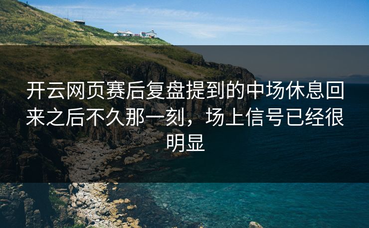 开云网页赛后复盘提到的中场休息回来之后不久那一刻，场上信号已经很明显