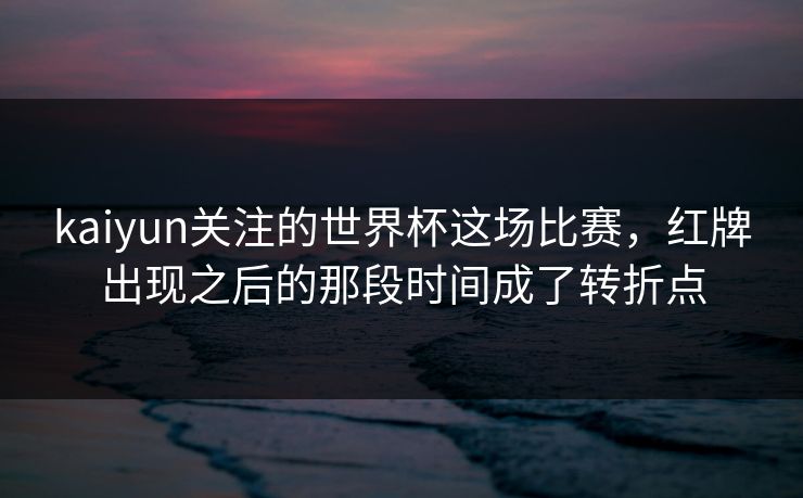 kaiyun关注的世界杯这场比赛，红牌出现之后的那段时间成了转折点