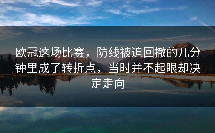 欧冠这场比赛，防线被迫回撤的几分钟里成了转折点，当时并不起眼却决定走向