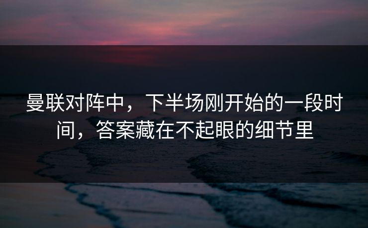 曼联对阵中，下半场刚开始的一段时间，答案藏在不起眼的细节里