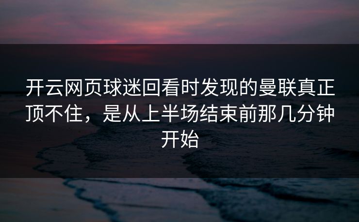 开云网页球迷回看时发现的曼联真正顶不住，是从上半场结束前那几分钟开始