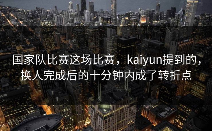 国家队比赛这场比赛，kaiyun提到的，换人完成后的十分钟内成了转折点
