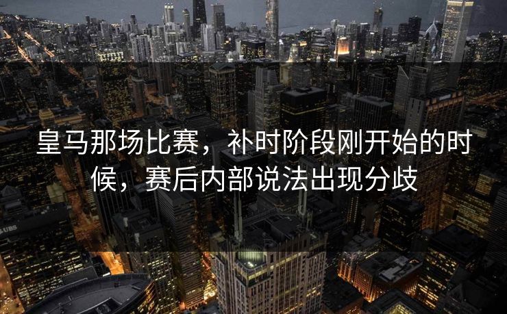 皇马那场比赛，补时阶段刚开始的时候，赛后内部说法出现分歧
