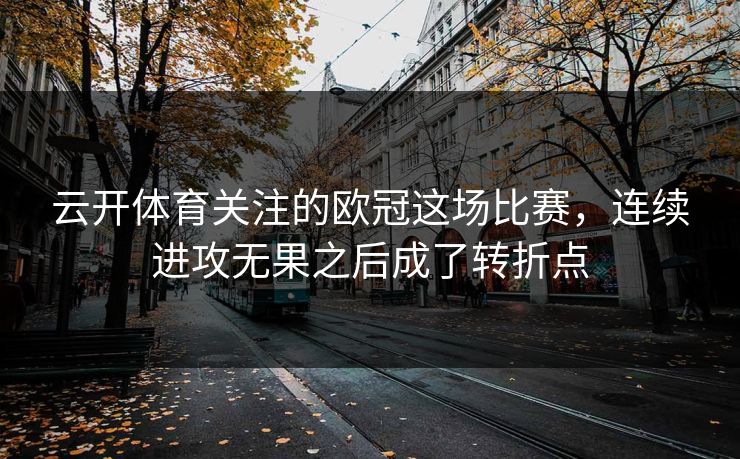 云开体育关注的欧冠这场比赛，连续进攻无果之后成了转折点