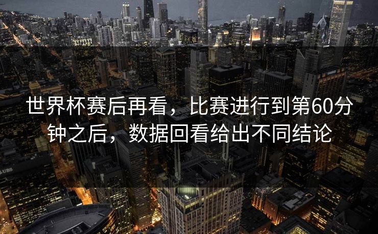 世界杯赛后再看，比赛进行到第60分钟之后，数据回看给出不同结论