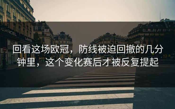 回看这场欧冠，防线被迫回撤的几分钟里，这个变化赛后才被反复提起