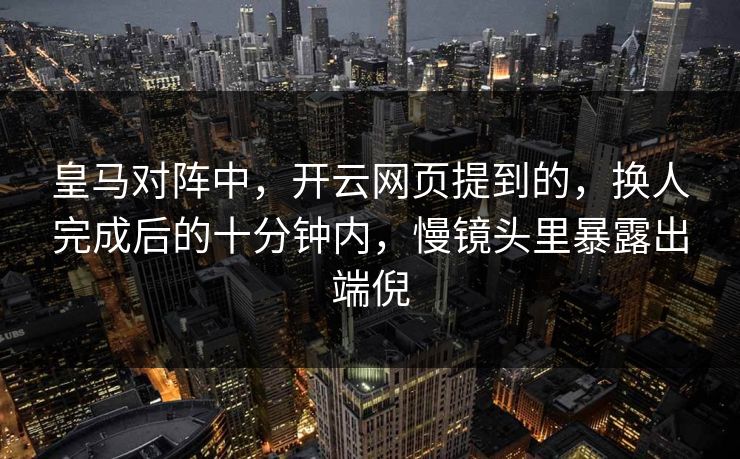 皇马对阵中，开云网页提到的，换人完成后的十分钟内，慢镜头里暴露出端倪