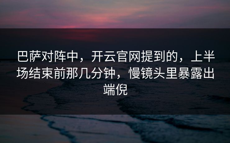巴萨对阵中，开云官网提到的，上半场结束前那几分钟，慢镜头里暴露出端倪