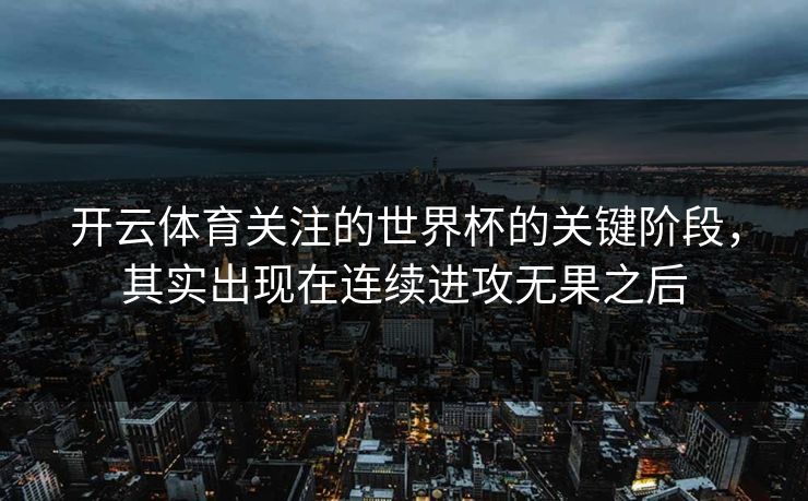 开云体育关注的世界杯的关键阶段，其实出现在连续进攻无果之后