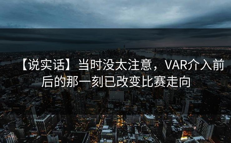 【说实话】当时没太注意，VAR介入前后的那一刻已改变比赛走向