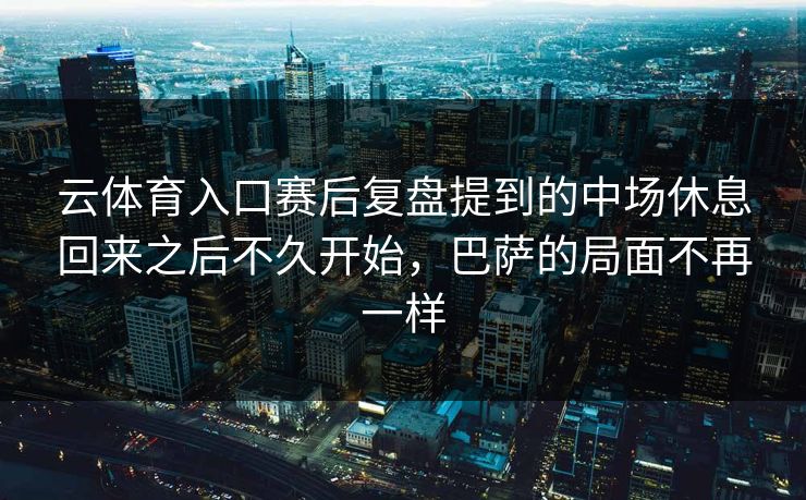 云体育入口赛后复盘提到的中场休息回来之后不久开始，巴萨的局面不再一样