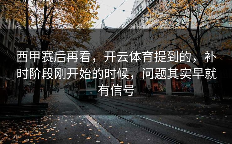 西甲赛后再看，开云体育提到的，补时阶段刚开始的时候，问题其实早就有信号