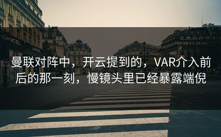 曼联对阵中，开云提到的，VAR介入前后的那一刻，慢镜头里已经暴露端倪  第1张