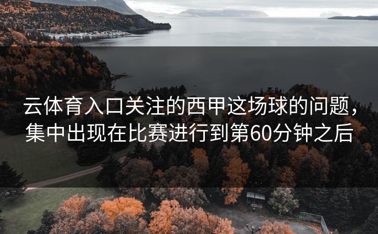 云体育入口关注的西甲这场球的问题，集中出现在比赛进行到第60分钟之后