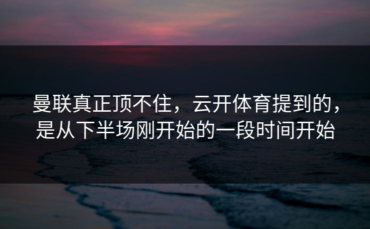 曼联真正顶不住，云开体育提到的，是从下半场刚开始的一段时间开始