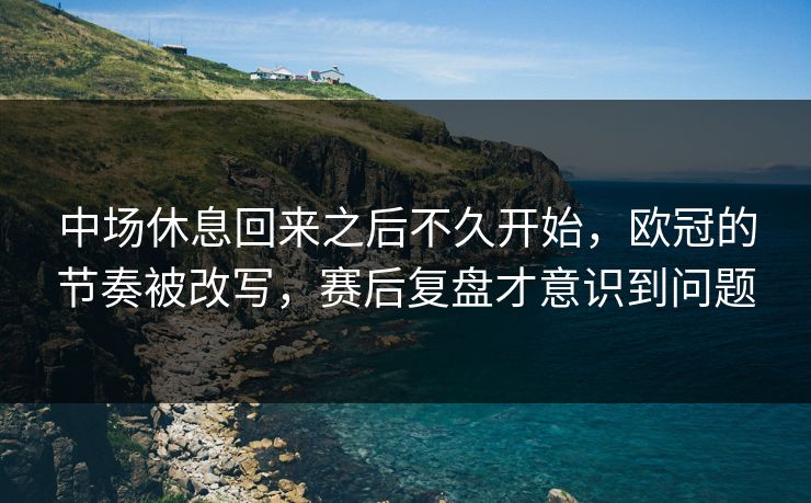 中场休息回来之后不久开始，欧冠的节奏被改写，赛后复盘才意识到问题
