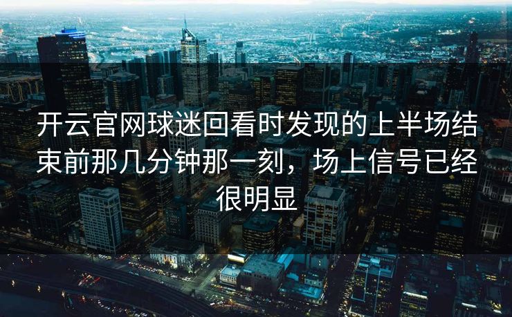 开云官网球迷回看时发现的上半场结束前那几分钟那一刻，场上信号已经很明显