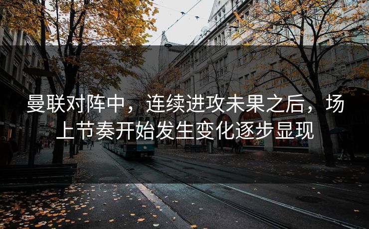 曼联对阵中，连续进攻未果之后，场上节奏开始发生变化逐步显现