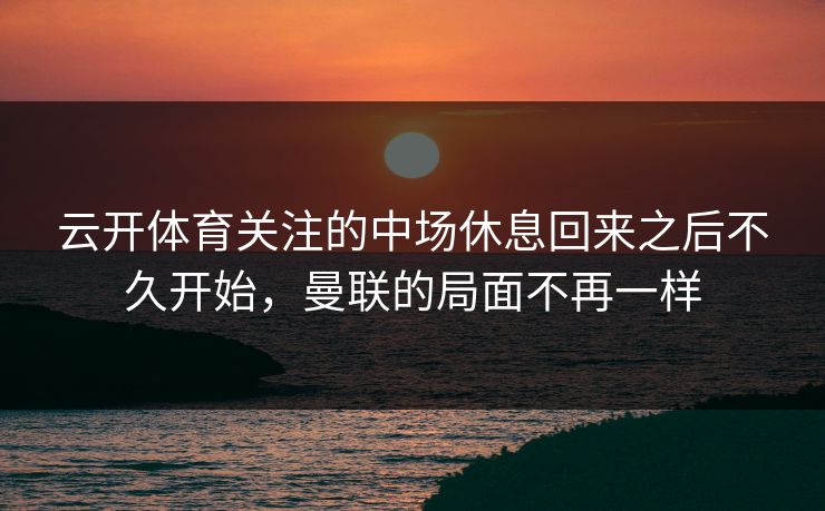 云开体育关注的中场休息回来之后不久开始，曼联的局面不再一样