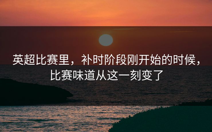 英超比赛里，补时阶段刚开始的时候，比赛味道从这一刻变了