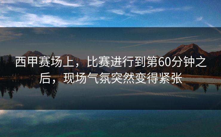 西甲赛场上，比赛进行到第60分钟之后，现场气氛突然变得紧张