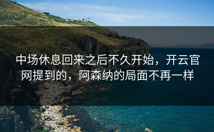 中场休息回来之后不久开始，开云官网提到的，阿森纳的局面不再一样