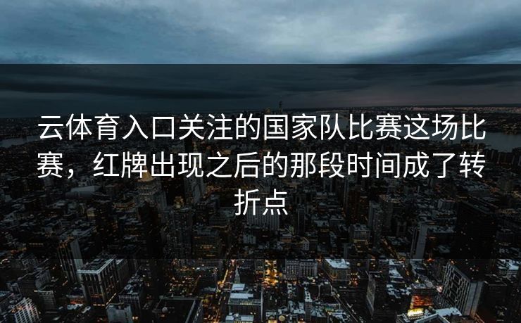 云体育入口关注的国家队比赛这场比赛，红牌出现之后的那段时间成了转折点