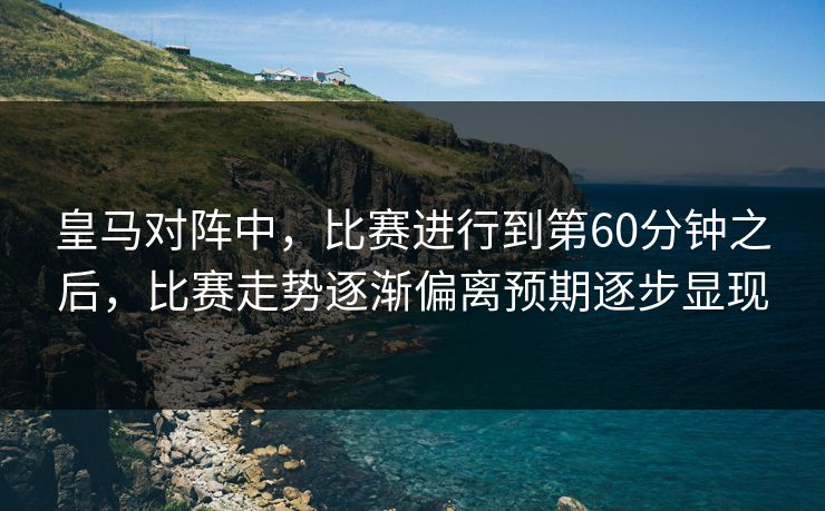 皇马对阵中，比赛进行到第60分钟之后，比赛走势逐渐偏离预期逐步显现