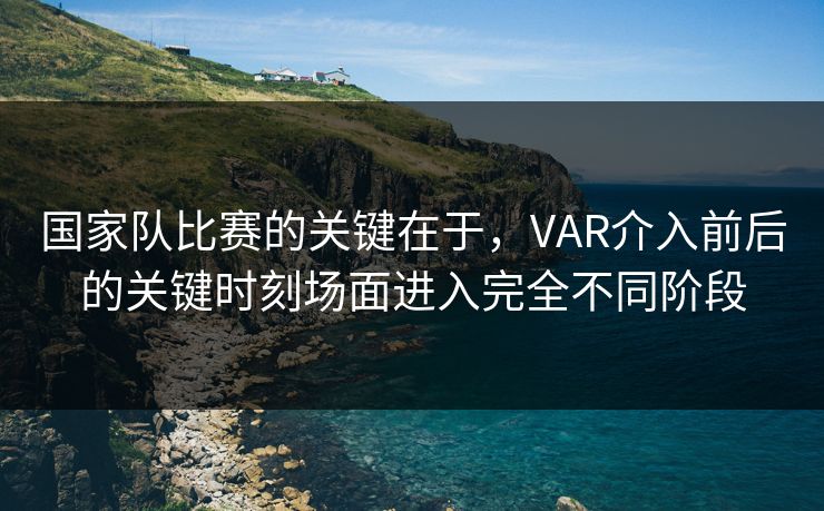 国家队比赛的关键在于，VAR介入前后的关键时刻场面进入完全不同阶段