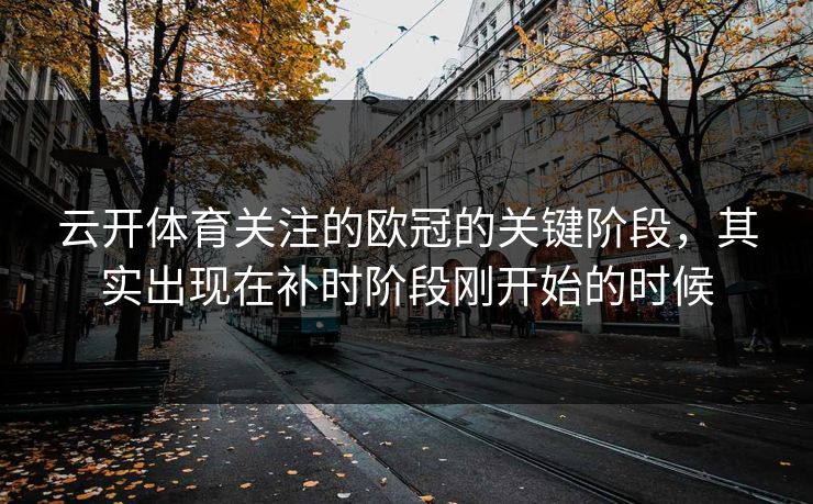 云开体育关注的欧冠的关键阶段，其实出现在补时阶段刚开始的时候