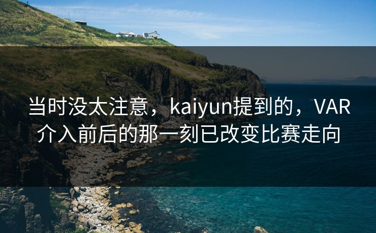 当时没太注意，kaiyun提到的，VAR介入前后的那一刻已改变比赛走向