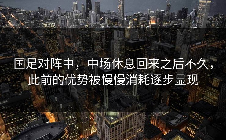国足对阵中，中场休息回来之后不久，此前的优势被慢慢消耗逐步显现
