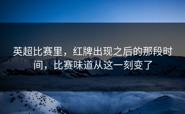 英超比赛里，红牌出现之后的那段时间，比赛味道从这一刻变了