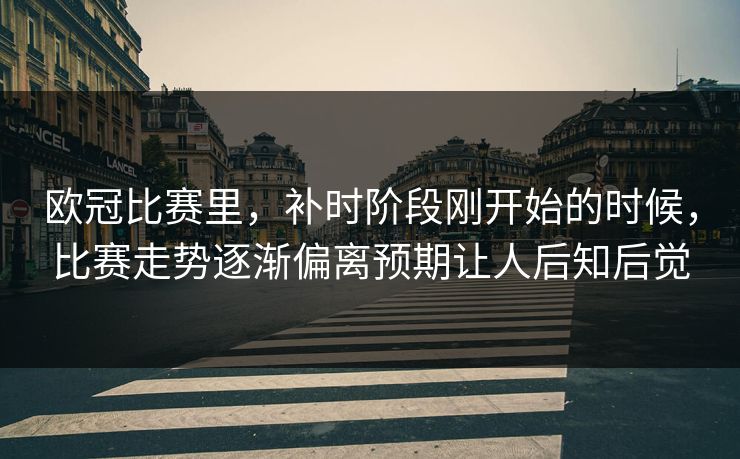 欧冠比赛里，补时阶段刚开始的时候，比赛走势逐渐偏离预期让人后知后觉