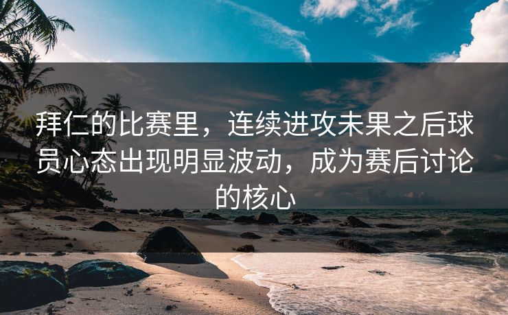 拜仁的比赛里，连续进攻未果之后球员心态出现明显波动，成为赛后讨论的核心