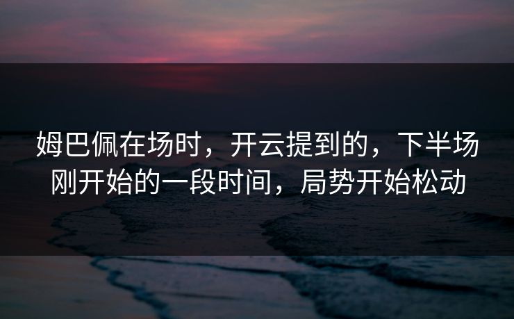 姆巴佩在场时，开云提到的，下半场刚开始的一段时间，局势开始松动