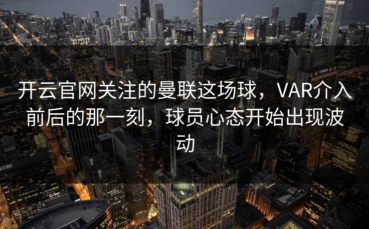 开云官网关注的曼联这场球，VAR介入前后的那一刻，球员心态开始出现波动