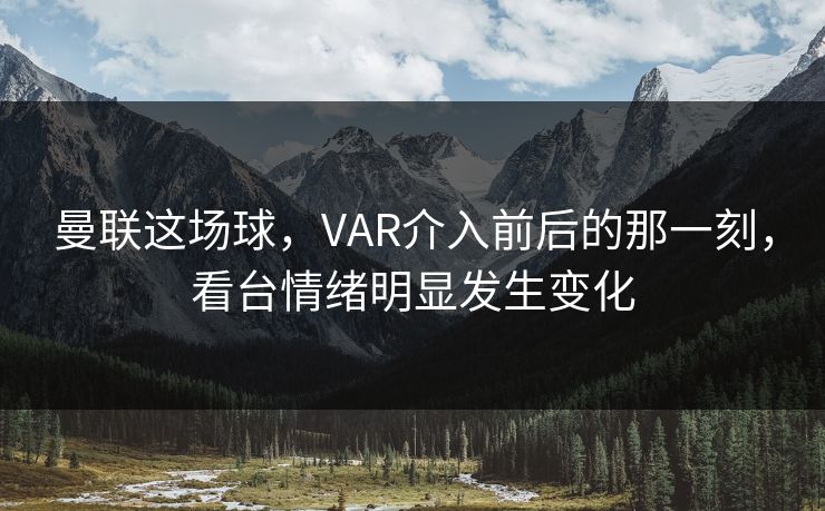 曼联这场球，VAR介入前后的那一刻，看台情绪明显发生变化