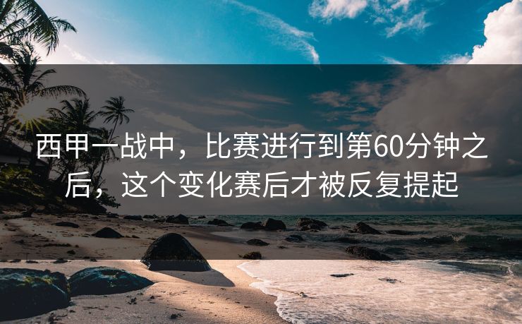 西甲一战中，比赛进行到第60分钟之后，这个变化赛后才被反复提起