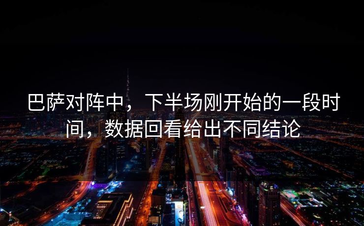 巴萨对阵中，下半场刚开始的一段时间，数据回看给出不同结论